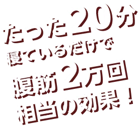 たった20分寝ているだけで腹筋2万回相当の効果！